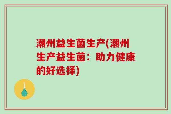 潮州益生菌生产(潮州生产益生菌：助力健康的好选择)
