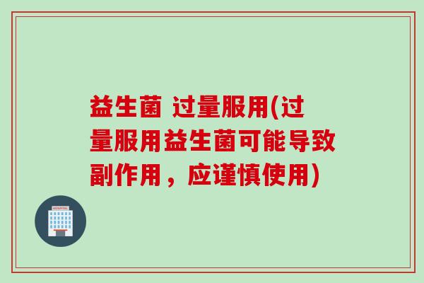益生菌 过量服用(过量服用益生菌可能导致副作用，应谨慎使用)