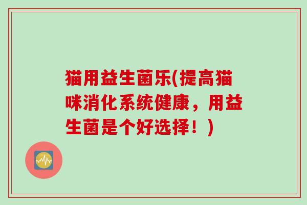 猫用益生菌乐(提高猫咪消化系统健康，用益生菌是个好选择！)