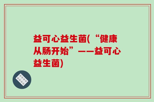 益可心益生菌(“健康从肠开始”——益可心益生菌)