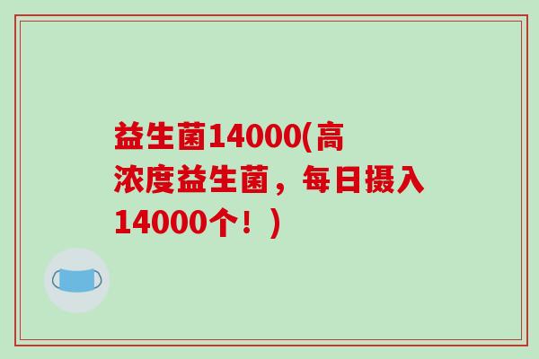 益生菌14000(高浓度益生菌,每日摄入14000个!) 益生菌14000(高浓度益生菌,每日摄入14000个!)