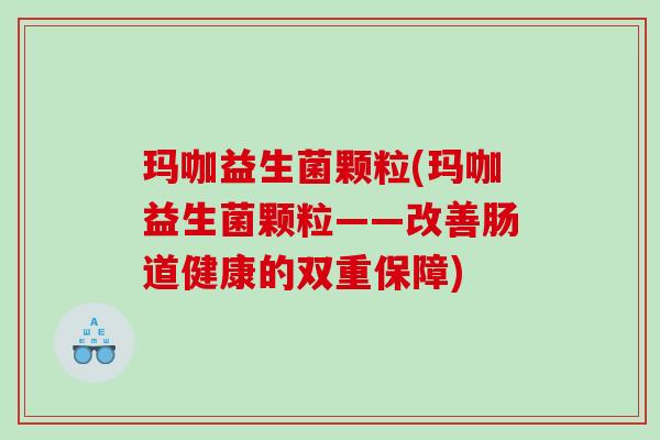 玛咖益生菌颗粒(玛咖益生菌颗粒——改善肠道健康的双重保障) 玛咖益生菌颗粒(玛咖益生菌颗粒——改善肠道健康的双重保障)