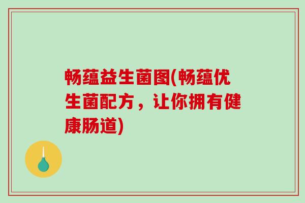 畅蕴益生菌图(畅蕴优生菌配方,让你拥有健康肠道) 畅蕴益生菌图(畅蕴优生菌配方,让你拥有健康肠道)