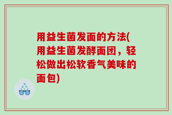 用益生菌发面的方法(用益生菌发酵面团，轻松做出松软香气美味的面包)