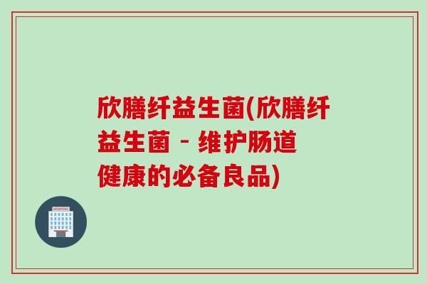 欣膳纤益生菌(欣膳纤益生菌 - 维护肠道健康的必备良品)