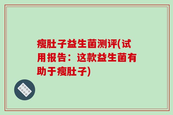 瘦肚子益生菌测评(试用报告:这款益生菌有助于瘦肚子) 瘦肚子益生菌测评(试用报告:这款益生菌有助于瘦肚子)