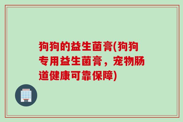 狗狗的益生菌膏(狗狗专用益生菌膏,宠物肠道健康可靠保障) 狗狗的益生菌膏(狗狗专用益生菌膏,宠物肠道健康可靠保障)