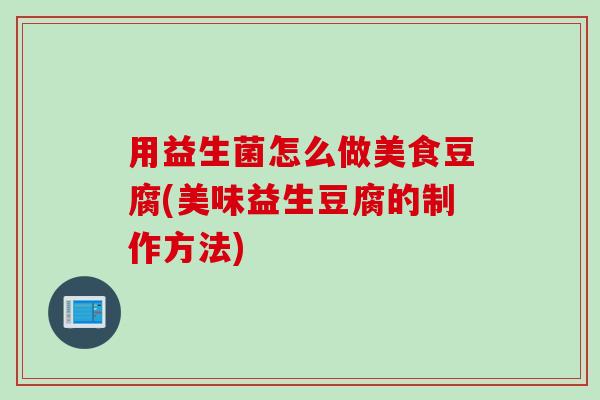 用益生菌怎么做美食豆腐(美味益生豆腐的制作方法) 用益生菌怎么做美食豆腐(美味益生豆腐的制作方法)