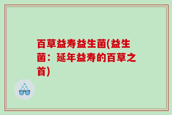 百草益寿益生菌(益生菌：延年益寿的百草之首)