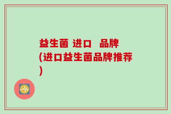 益生菌 进口  品牌(进口益生菌品牌推荐)