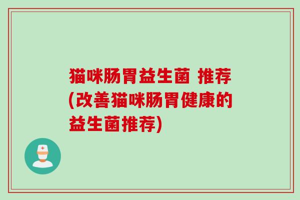 猫咪肠胃益生菌 推荐(改善猫咪肠胃健康的益生菌推荐) 猫咪肠胃益生菌 推荐(改善猫咪肠胃健康的益生菌推荐)