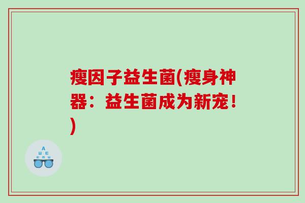 瘦因子益生菌(瘦身神器：益生菌成为新宠！)