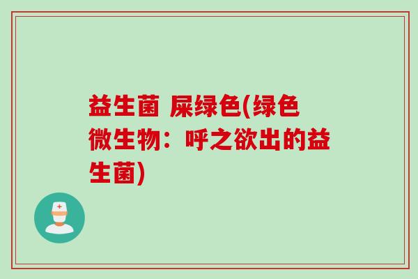 益生菌 屎绿色(绿色微生物:呼之欲出的益生菌) 益生菌 屎绿色(绿色微生物:呼之欲出的益生菌)