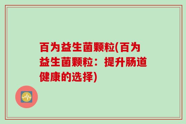 百为益生菌颗粒(百为益生菌颗粒：提升肠道健康的选择)