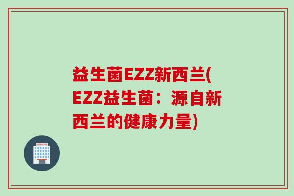 益生菌EZZ新西兰(EZZ益生菌:源自新西兰的健康力量) 益生菌EZZ新西兰(EZZ益生菌:源自新西兰的健康力量)