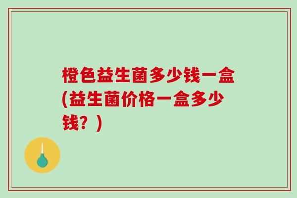 橙色益生菌多少钱一盒(益生菌价格一盒多少钱？)