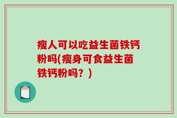 瘦人可以吃益生菌铁钙粉吗(瘦身可食益生菌铁钙粉吗?) 瘦人可以吃益生菌铁钙粉吗(瘦身可食益生菌铁钙粉吗?)
