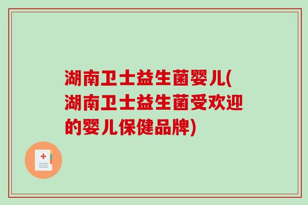 湖南卫士益生菌婴儿(湖南卫士益生菌受欢迎的婴儿保健品牌)