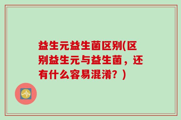 益生元益生菌区别(区别益生元与益生菌,还有什么容易混淆?) 益生元益生菌区别(区别益生元与益生菌,还有什么容易混淆?)