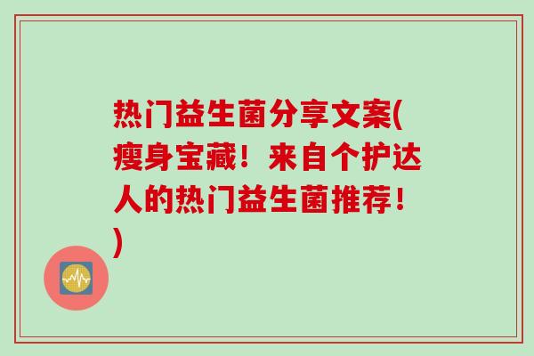 热门益生菌分享文案(瘦身宝藏!来自个护达人的热门益生菌推荐!) 热门益生菌分享文案(瘦身宝藏!来自个护达人的热门益生菌推荐!)