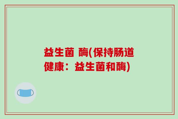 益生菌 酶(保持肠道健康:益生菌和酶) 益生菌 酶(保持肠道健康:益生菌和酶)