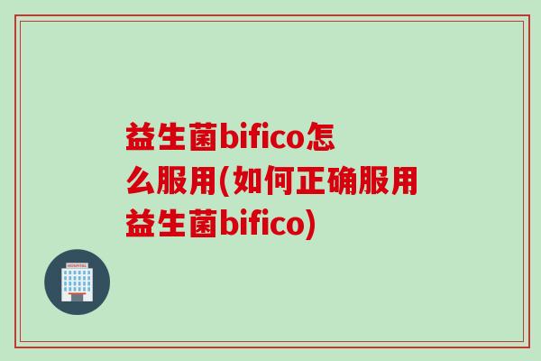 益生菌bifico怎么服用(如何正确服用益生菌bifico)