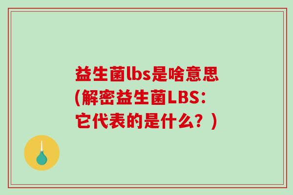 益生菌lbs是啥意思(解密益生菌LBS:它代表的是什么?) 益生菌lbs是啥意思(解密益生菌LBS:它代表的是什么?)