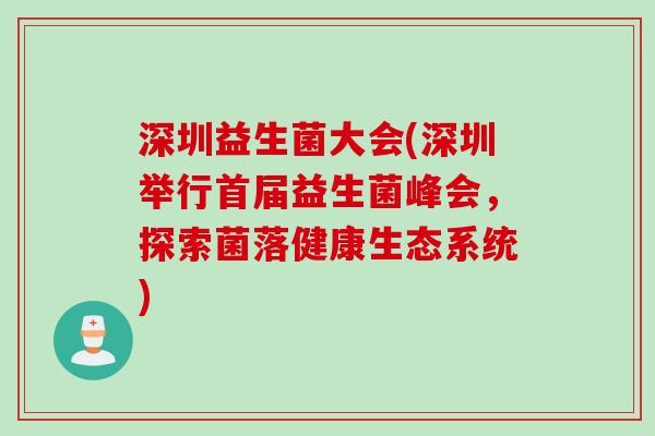 深圳益生菌大会(深圳举行首届益生菌峰会，探索菌落健康生态系统)
