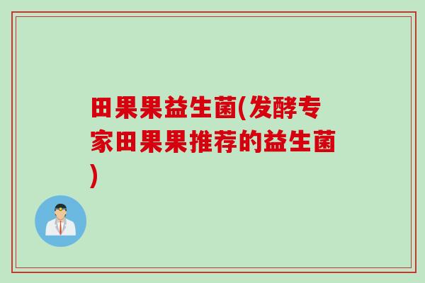 田果果益生菌(发酵专家田果果推荐的益生菌) 田果果益生菌(发酵专家田果果推荐的益生菌)