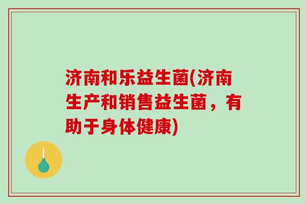 济南和乐益生菌(济南生产和销售益生菌，有助于身体健康)