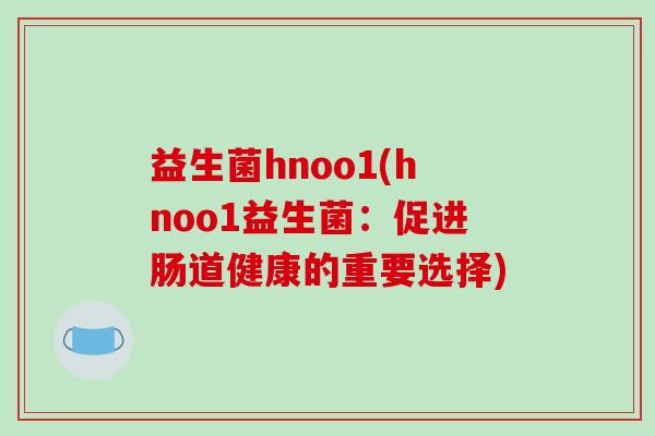 益生菌hnoo1(hnoo1益生菌：促进肠道健康的重要选择)