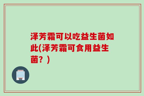 泽芳霜可以吃益生菌如此(泽芳霜可食用益生菌?) 泽芳霜可以吃益生菌如此(泽芳霜可食用益生菌?)