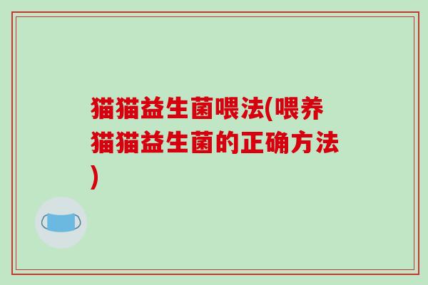 猫猫益生菌喂法(喂养猫猫益生菌的正确方法)