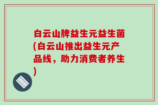 白云山牌益生元益生菌(白云山推出益生元产品线,助力消费者养生) 白云山牌益生元益生菌(白云山推出益生元产品线,助力消费者养生)