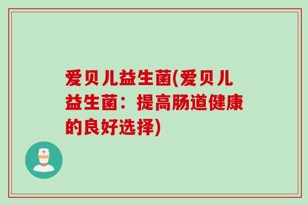 爱贝儿益生菌(爱贝儿益生菌：提高肠道健康的良好选择)