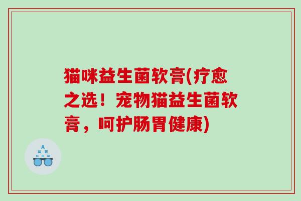 猫咪益生菌软膏(疗愈之选!宠物猫益生菌软膏,呵护肠胃健康) 猫咪益生菌软膏(疗愈之选!宠物猫益生菌软膏,呵护肠胃健康)