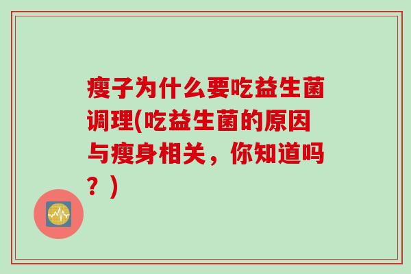 瘦子为什么要吃益生菌调理(吃益生菌的原因与瘦身相关,你知道吗?) 瘦子为什么要吃益生菌调理(吃益生菌的原因与瘦身相关,你知道吗?)