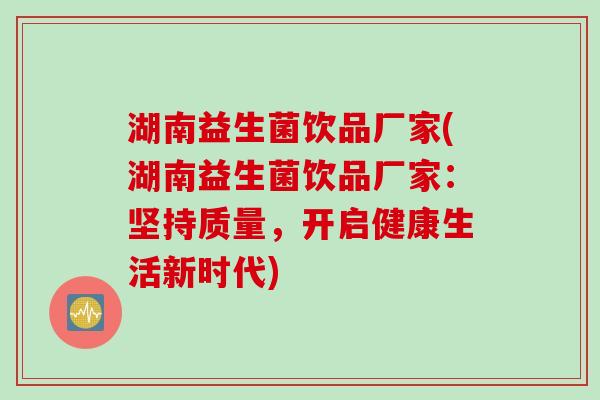 湖南益生菌饮品厂家(湖南益生菌饮品厂家：坚持质量，开启健康生活新时代)