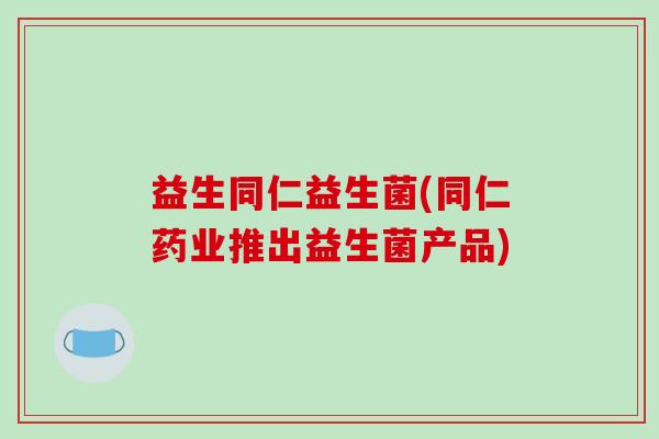 益生同仁益生菌(同仁药业推出益生菌产品)