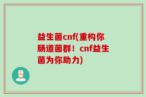 益生菌cnf(重构你肠道菌群！cnf益生菌为你助力)