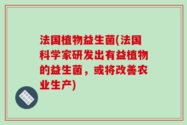 法国植物益生菌(法国科学家研发出有益植物的益生菌，或将改善农业生产)