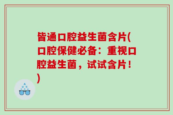 皆通口腔益生菌含片(口腔保健必备:重视口腔益生菌,试试含片!) 皆通口腔益生菌含片(口腔保健必备:重视口腔益生菌,试试含片!)