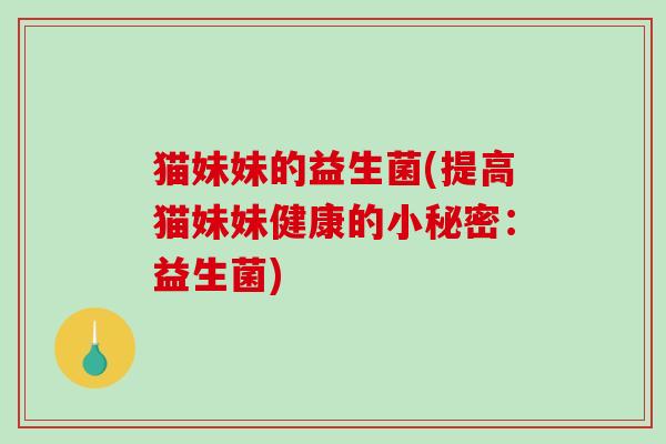 猫妹妹的益生菌(提高猫妹妹健康的小秘密：益生菌)