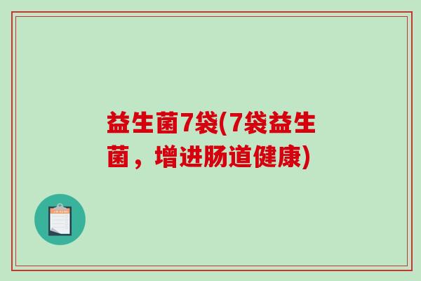 益生菌7袋(7袋益生菌,增进肠道健康) 益生菌7袋(7袋益生菌,增进肠道健康)