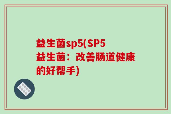 益生菌sp5(SP5益生菌:改善肠道健康的好帮手) 益生菌sp5(SP5益生菌:改善肠道健康的好帮手)