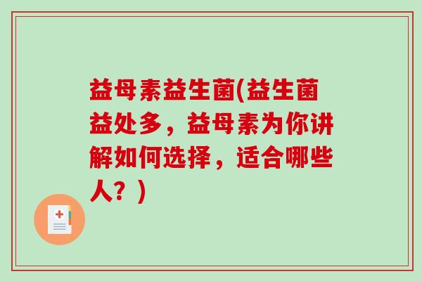 益母素益生菌(益生菌益处多，益母素为你讲解如何选择，适合哪些人？)