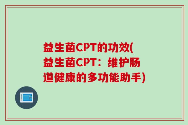 益生菌CPT的功效(益生菌CPT:维护肠道健康的多功能助手) 益生菌CPT的功效(益生菌CPT:维护肠道健康的多功能助手)