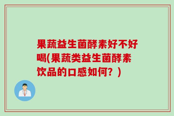 果蔬益生菌酵素好不好喝(果蔬类益生菌酵素饮品的口感如何?) 果蔬益生菌酵素好不好喝(果蔬类益生菌酵素饮品的口感如何?)