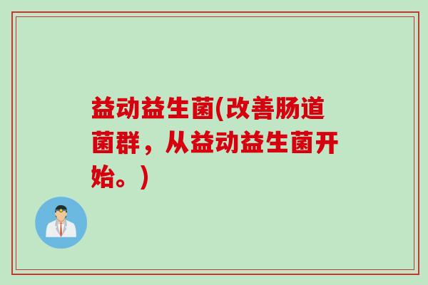 益动益生菌(改善肠道菌群,从益动益生菌开始。) 益动益生菌(改善肠道菌群,从益动益生菌开始。)