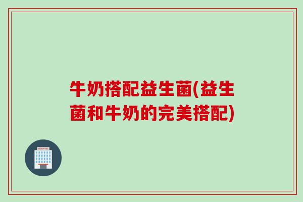 牛奶搭配益生菌(益生菌和牛奶的完美搭配)